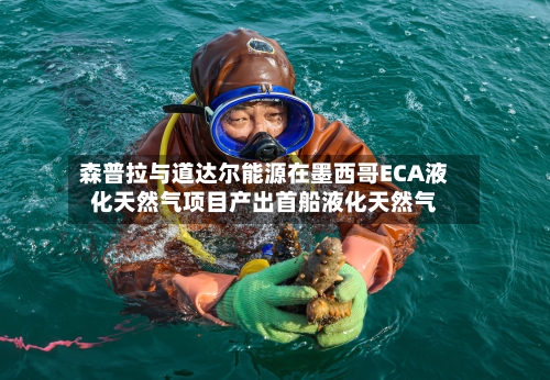 森普拉与道达尔能源在墨西哥ECA液化天然气项目产出首船液化天然气