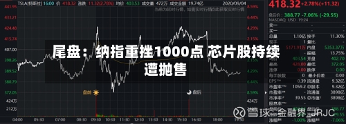 尾盘:纳指重挫1000点 芯片股持续遭抛售-第3张图片
