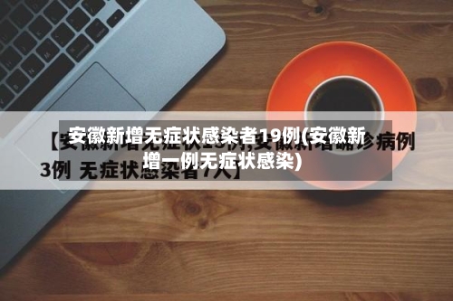 安徽新增无症状感染者19例(安徽新增一例无症状感染)-第2张图片