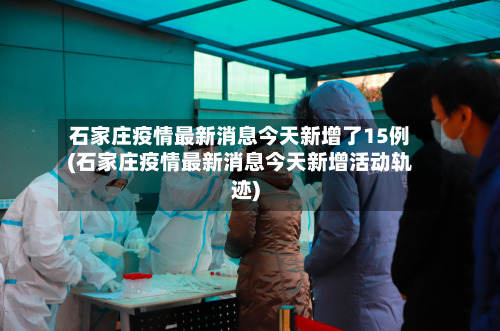石家庄疫情最新消息今天新增了15例(石家庄疫情最新消息今天新增活动轨迹)