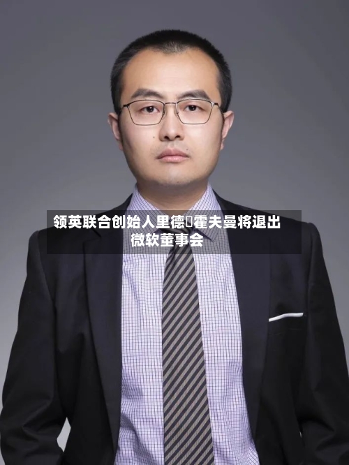 领英联合创始人里德・霍夫曼将退出微软董事会-第3张图片
