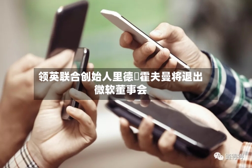 领英联合创始人里德・霍夫曼将退出微软董事会-第2张图片