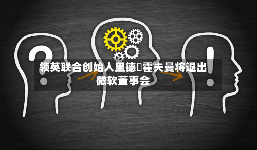 领英联合创始人里德・霍夫曼将退出微软董事会