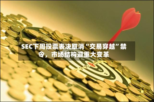 SEC下周投票表决取消“交易穿越”禁令	，市场结构迎重大变革-第3张图片