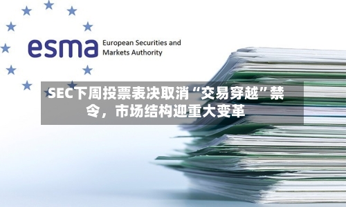 SEC下周投票表决取消“交易穿越”禁令，市场结构迎重大变革
