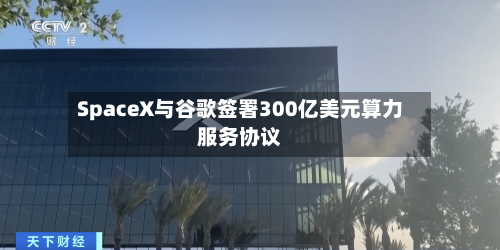 SpaceX与谷歌签署300亿美元算力服务协议