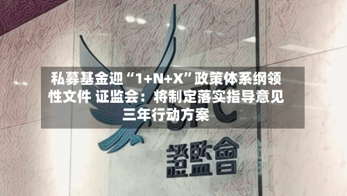 私募基金迎“1+N+X	”政策体系纲领性文件 证监会：将制定落实指导意见三年行动方案-第3张图片