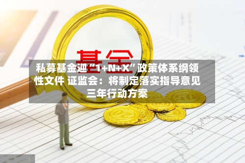 私募基金迎“1+N+X”政策体系纲领性文件 证监会：将制定落实指导意见三年行动方案-第2张图片