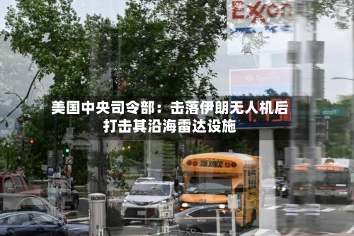 美国中央司令部：击落伊朗无人机后打击其沿海雷达设施