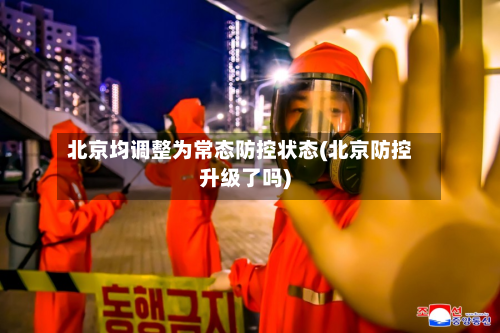 北京均调整为常态防控状态(北京防控升级了吗)-第2张图片
