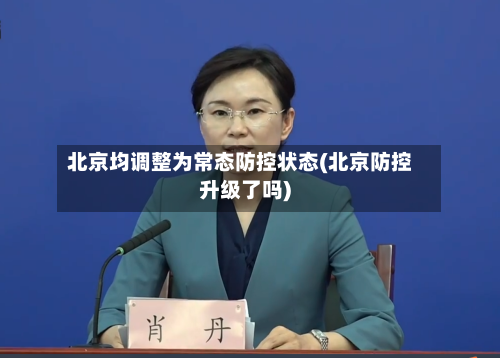 北京均调整为常态防控状态(北京防控升级了吗)-第3张图片