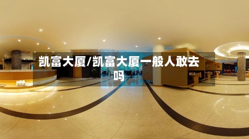 凯富大厦/凯富大厦一般人敢去吗
