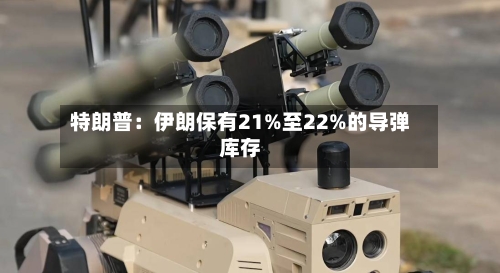 特朗普：伊朗保有21%至22%的导弹库存-第2张图片