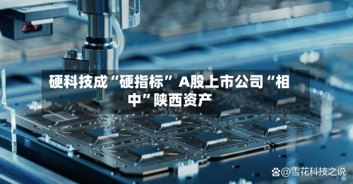 硬科技成“硬指标” A股上市公司“相中”陕西资产-第2张图片