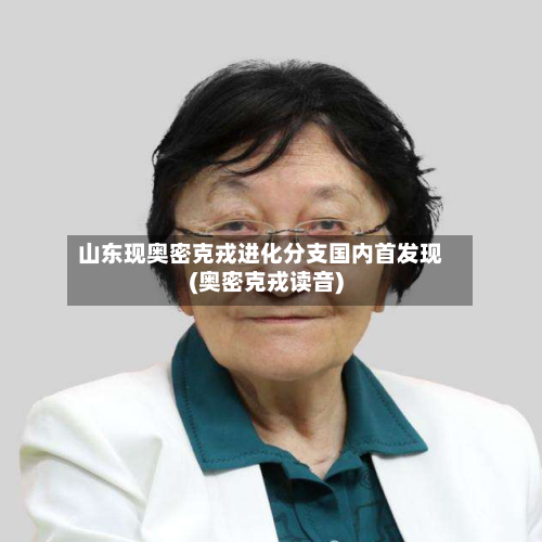 山东现奥密克戎进化分支国内首发现(奥密克戎读音)