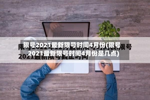 限号2021最新限号时间4月份(限号2021最新限号时间4月份是几点)