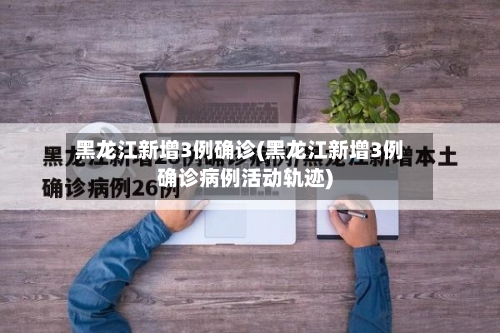 黑龙江新增3例确诊(黑龙江新增3例确诊病例活动轨迹)