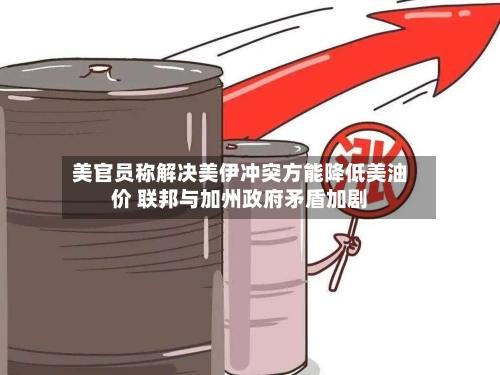 美官员称解决美伊冲突方能降低美油价 联邦与加州政府矛盾加剧-第3张图片