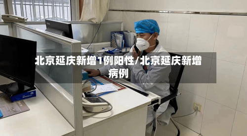 北京延庆新增1例阳性/北京延庆新增病例-第2张图片