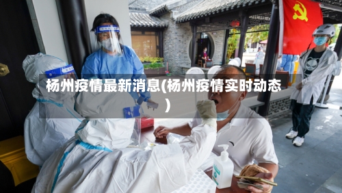 杨州疫情最新消息(杨州疫情实时动态)