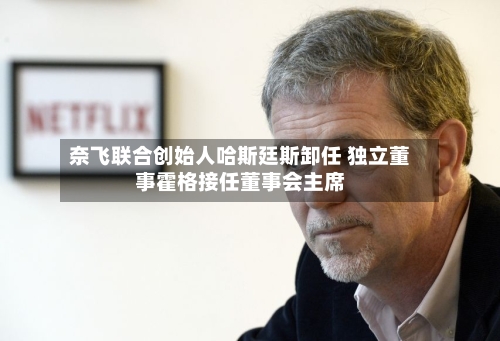奈飞联合创始人哈斯廷斯卸任 独立董事霍格接任董事会主席
