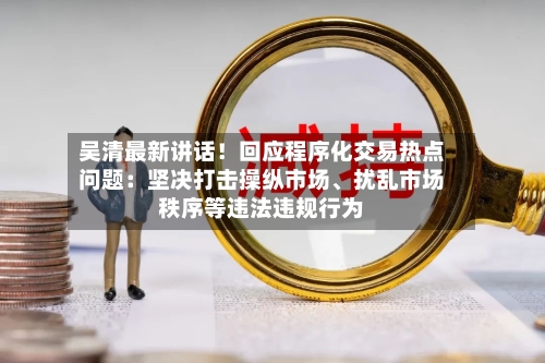 吴清最新讲话！回应程序化交易热点问题：坚决打击操纵市场	、扰乱市场秩序等违法违规行为-第2张图片