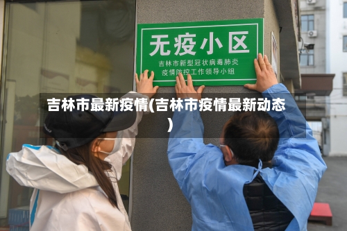 吉林市最新疫情(吉林市疫情最新动态)-第3张图片