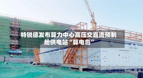 特锐德发布算力中心高压交直流预制舱供电站“算电岛”-第3张图片