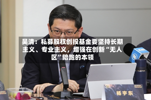 吴清：私募股权创投基金要坚持长期主义、专业主义，增强在创新“无人区”陪跑的本领