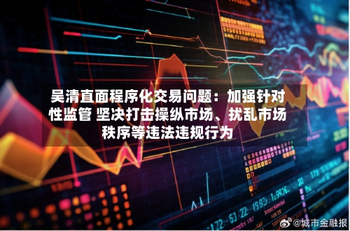 吴清直面程序化交易问题：加强针对性监管 坚决打击操纵市场、扰乱市场秩序等违法违规行为-第2张图片