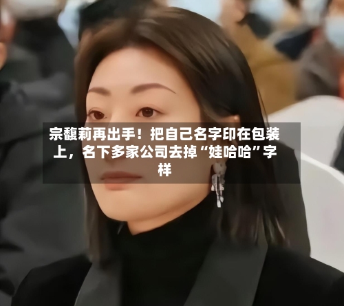 宗馥莉再出手！把自己名字印在包装上，名下多家公司去掉“娃哈哈”字样-第3张图片