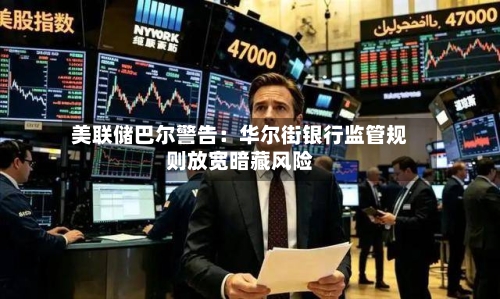 美联储巴尔警告：华尔街银行监管规则放宽暗藏风险