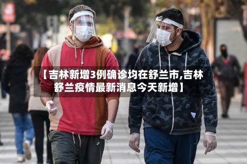【吉林新增3例确诊均在舒兰市,吉林舒兰疫情最新消息今天新增】-第3张图片