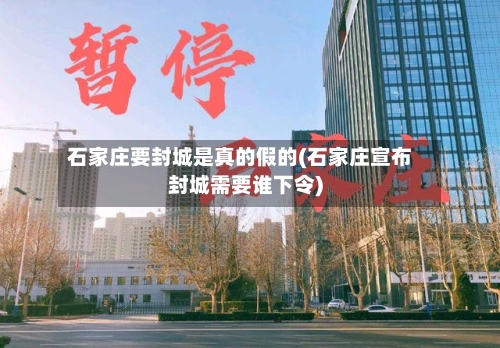 石家庄要封城是真的假的(石家庄宣布封城需要谁下令)