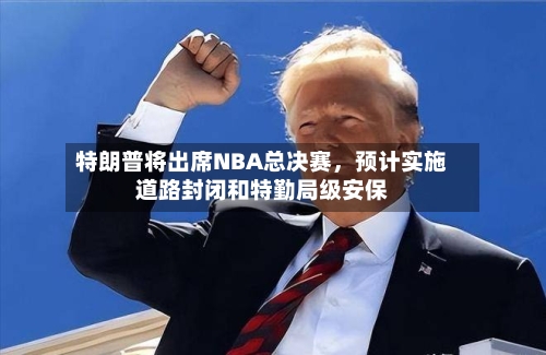 特朗普将出席NBA总决赛，预计实施道路封闭和特勤局级安保
