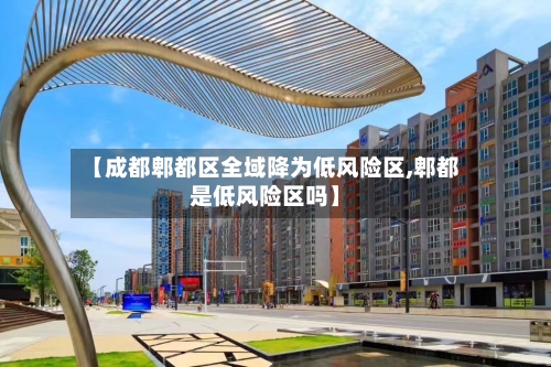 【成都郫都区全域降为低风险区,郫都是低风险区吗】-第2张图片