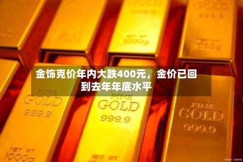 金饰克价年内大跌400元，金价已回到去年年底水平-第2张图片