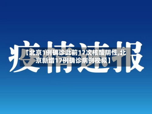 【北京1例确诊此前17次核酸阴性,北京新增17例确诊病例视频】-第2张图片