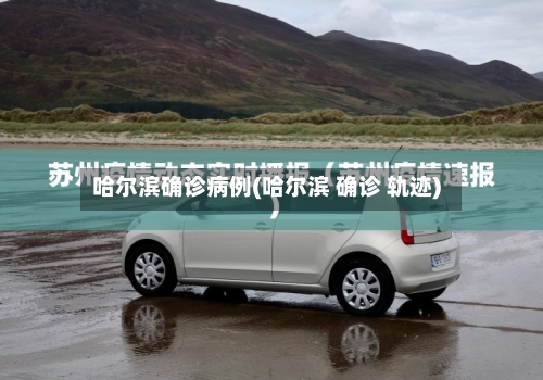哈尔滨确诊病例(哈尔滨 确诊 轨迹)