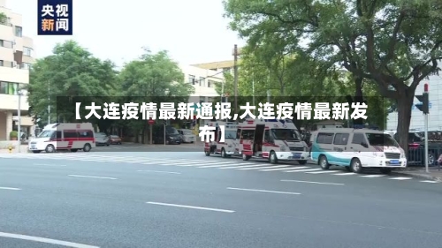 【大连疫情最新通报,大连疫情最新发布】