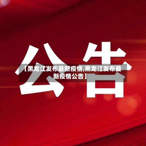 【黑龙江发布最新疫情,黑龙江发布最新疫情公告】-第2张图片
