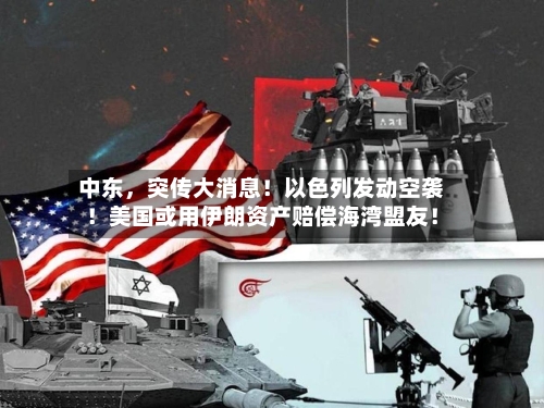 中东，突传大消息！以色列发动空袭！美国或用伊朗资产赔偿海湾盟友！-第2张图片