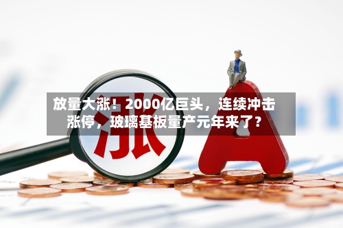 放量大涨！2000亿巨头	，连续冲击涨停，玻璃基板量产元年来了？-第2张图片