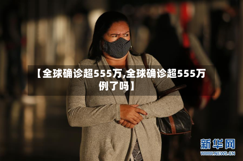 【全球确诊超555万,全球确诊超555万例了吗】