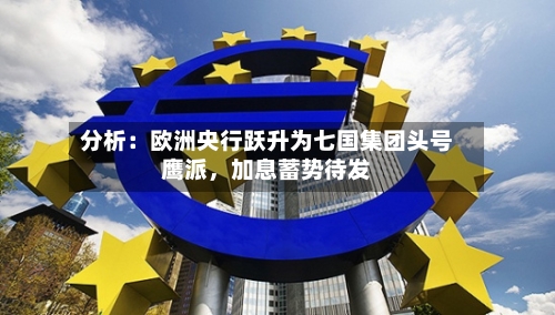 分析：欧洲央行跃升为七国集团头号鹰派	，加息蓄势待发-第2张图片