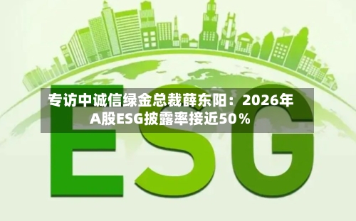 专访中诚信绿金总裁薛东阳：2026年A股ESG披露率接近50％