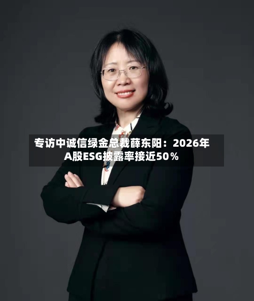 专访中诚信绿金总裁薛东阳：2026年A股ESG披露率接近50％-第2张图片