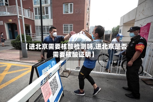 【进北京需要核酸检测吗,进北京是否需要核酸证明】