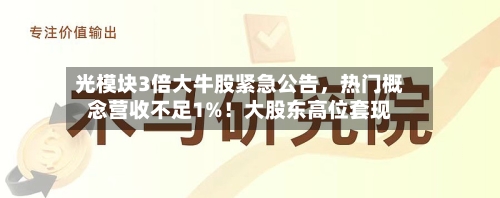 光模块3倍大牛股紧急公告，热门概念营收不足1%！大股东高位套现-第2张图片