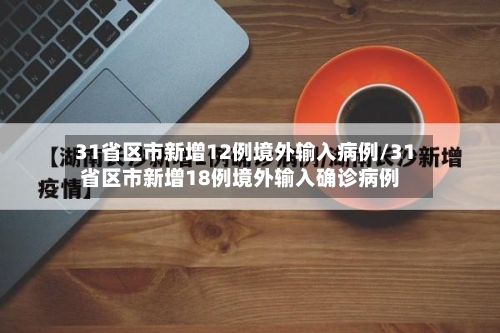 31省区市新增12例境外输入病例/31省区市新增18例境外输入确诊病例